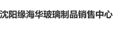 屌逼搞鸡巴沈阳缘海华玻璃制品销售中心